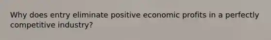 Why does entry eliminate positive economic profits in a perfectly competitive industry?