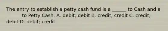 The entry to establish a petty cash fund is a ______ to Cash and a ______ to Petty Cash. A. debit; debit B. credit; credit C. credit; debit D. debit; credit