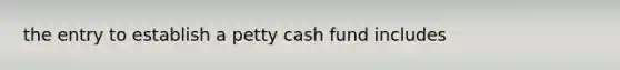 the entry to establish a petty cash fund includes