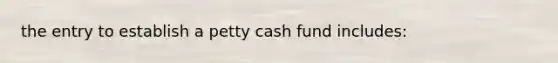 the entry to establish a petty cash fund includes: