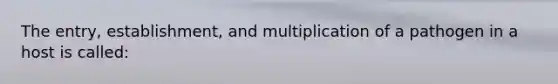 The entry, establishment, and multiplication of a pathogen in a host is called: