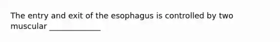 The entry and exit of the esophagus is controlled by two muscular _____________