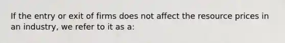 If the entry or exit of firms does not affect the resource prices in an industry, we refer to it as a: