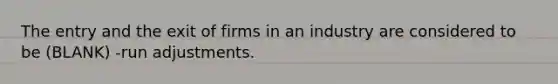 The entry and the exit of firms in an industry are considered to be (BLANK) -run adjustments.