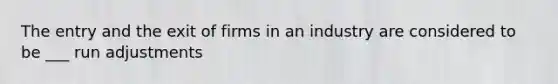 The entry and the exit of firms in an industry are considered to be ___ run adjustments