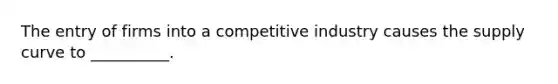 The entry of firms into a competitive industry causes the supply curve to __________.