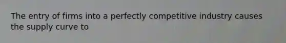 The entry of firms into a perfectly competitive industry causes the supply curve to