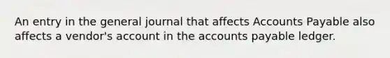 An entry in the general journal that affects Accounts Payable also affects a vendor's account in the accounts payable ledger.