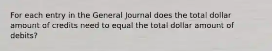 For each entry in the General Journal does the total dollar amount of credits need to equal the total dollar amount of debits?