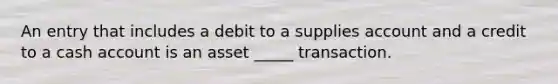 An entry that includes a debit to a supplies account and a credit to a cash account is an asset _____ transaction.