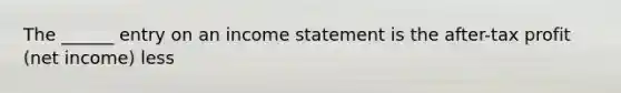 The ______ entry on an income statement is the after-tax profit (net income) less