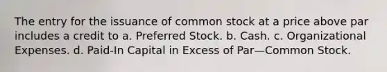 The entry for the issuance of common stock at a price above par includes a credit to a. Preferred Stock. b. Cash. c. Organizational Expenses. d. Paid-In Capital in Excess of Par—Common Stock.