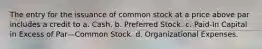 The entry for the issuance of common stock at a price above par includes a credit to a. Cash. b. Preferred Stock. c. Paid-In Capital in Excess of Par—Common Stock. d. Organizational Expenses.