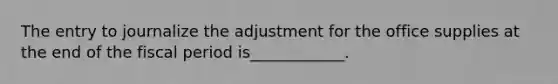 The entry to journalize the adjustment for the office supplies at the end of the fiscal period is____________.