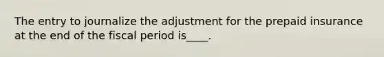 The entry to journalize the adjustment for the prepaid insurance at the end of the fiscal period is____.