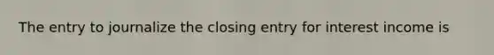 The entry to journalize the closing entry for interest income is