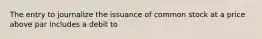 The entry to journalize the issuance of common stock at a price above par includes a debit to