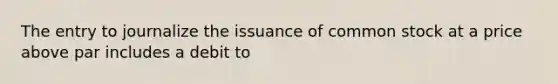 The entry to journalize the issuance of common stock at a price above par includes a debit to