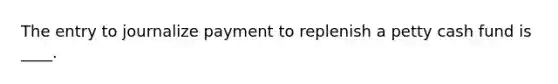 The entry to journalize payment to replenish a petty cash fund is ____.