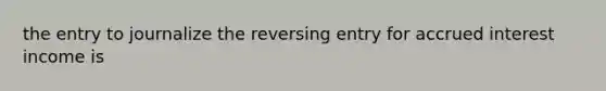 the entry to journalize the reversing entry for accrued interest income is