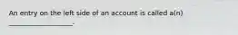 An entry on the left side of an account is called a(n) ___________________.