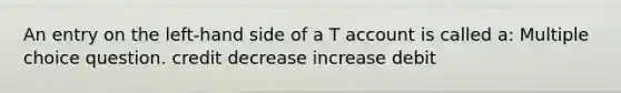 An entry on the left-hand side of a T account is called a: Multiple choice question. credit decrease increase debit