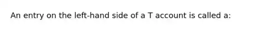 An entry on the left-hand side of a T account is called a: