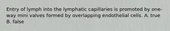 Entry of lymph into the lymphatic capillaries is promoted by one-way mini valves formed by overlapping endothelial cells. A. true B. false