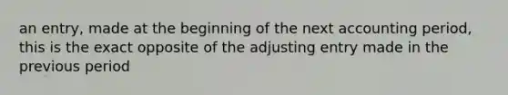 an entry, made at the beginning of the next accounting period, this is the exact opposite of the adjusting entry made in the previous period