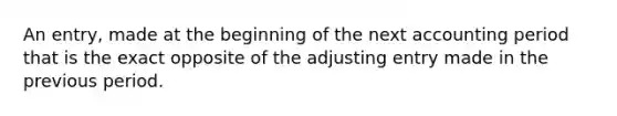 An entry, made at the beginning of the next accounting period that is the exact opposite of the adjusting entry made in the previous period.