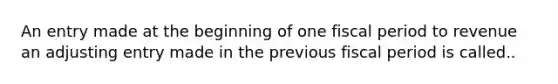 An entry made at the beginning of one fiscal period to revenue an adjusting entry made in the previous fiscal period is called..