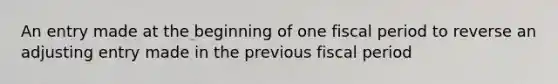 An entry made at the beginning of one fiscal period to reverse an adjusting entry made in the previous fiscal period