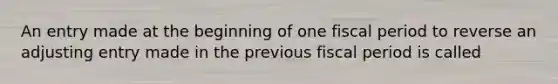 An entry made at the beginning of one fiscal period to reverse an adjusting entry made in the previous fiscal period is called