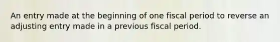 An entry made at the beginning of one fiscal period to reverse an adjusting entry made in a previous fiscal period.