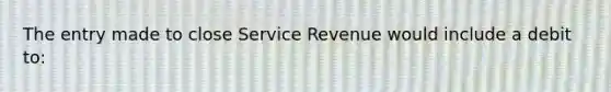 The entry made to close Service Revenue would include a debit to: