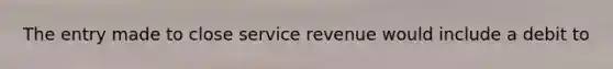 The entry made to close service revenue would include a debit to