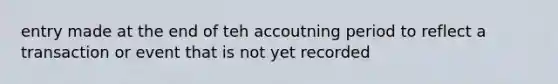 entry made at the end of teh accoutning period to reflect a transaction or event that is not yet recorded