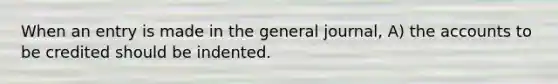 When an entry is made in the general journal, A) the accounts to be credited should be indented.