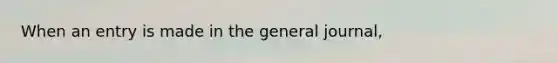 When an entry is made in the general journal,