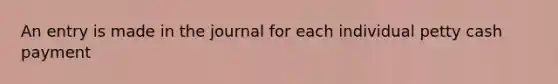 An entry is made in the journal for each individual petty cash payment