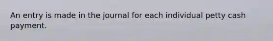 An entry is made in the journal for each individual petty cash payment.