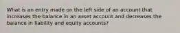 What is an entry made on the left side of an account that increases the balance in an asset account and decreases the balance in liability and equity accounts?