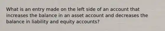 What is an entry made on the left side of an account that increases the balance in an asset account and decreases the balance in liability and equity accounts?