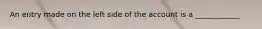 An entry made on the left side of the account is a ____________