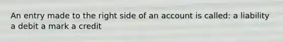 An entry made to the right side of an account is called: a liability a debit a mark a credit