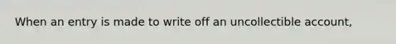 When an entry is made to write off an uncollectible account,