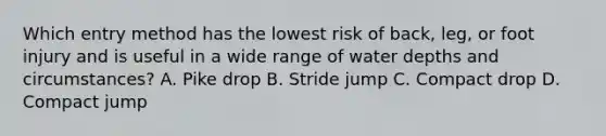 Which entry method has the lowest risk of back, leg, or foot injury and is useful in a wide range of water depths and circumstances? A. Pike drop B. Stride jump C. Compact drop D. Compact jump