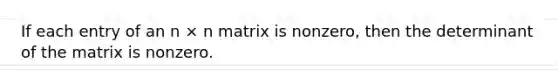 If each entry of an n × n matrix is nonzero, then the determinant of the matrix is nonzero.