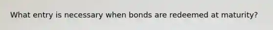 What entry is necessary when bonds are redeemed at maturity?