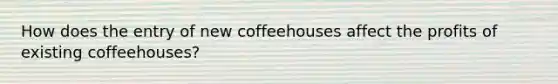 How does the entry of new coffeehouses affect the profits of existing​ coffeehouses?